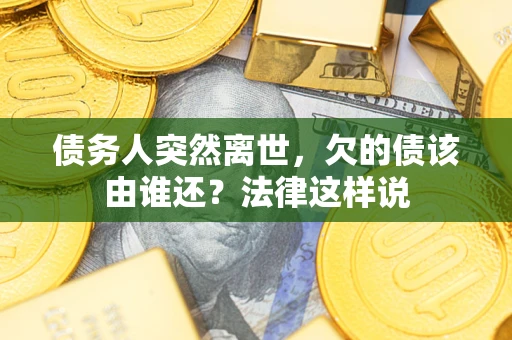 北京债务人突然离世,欠的债该由谁还?法律这样说 北京债务人突然离世,欠的债该由谁还?法律这样说