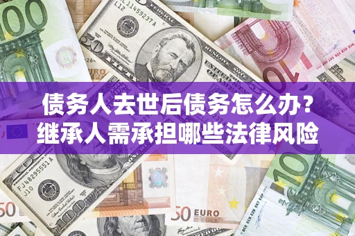 北京债务人去世后债务怎么办?继承人需承担哪些法律风险? 北京债务人去世后债务怎么办?继承人需承担哪些法律风险?